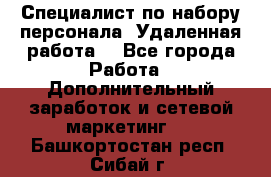 Специалист по набору персонала. Удаленная работа. - Все города Работа » Дополнительный заработок и сетевой маркетинг   . Башкортостан респ.,Сибай г.